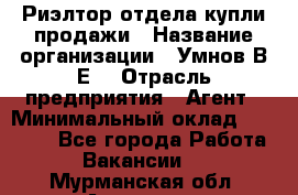 Риэлтор отдела купли-продажи › Название организации ­ Умнов В.Е. › Отрасль предприятия ­ Агент › Минимальный оклад ­ 60 000 - Все города Работа » Вакансии   . Мурманская обл.,Апатиты г.